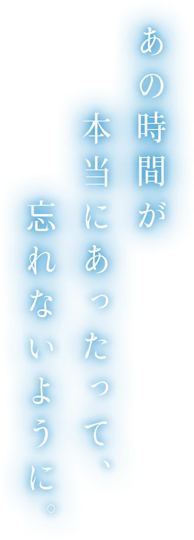 あの時間が本当にあったって、忘れないように。